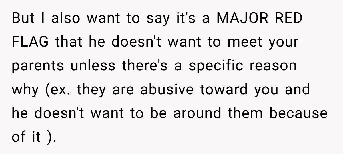 But I also want to say it's a MAJOR RED FLAG that he doesn't want to meet your parents unless there's a specific reason why (ex. they are abusive toward...