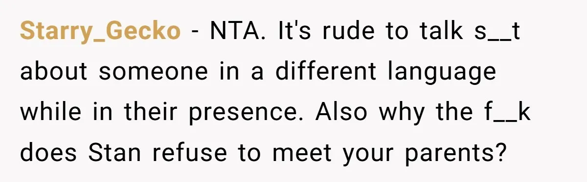 Starry_Gecko − NTA. It's rude to talk s__t about someone in a different language while in their presence. Also why the f__k does Stan refuse to meet your parents?