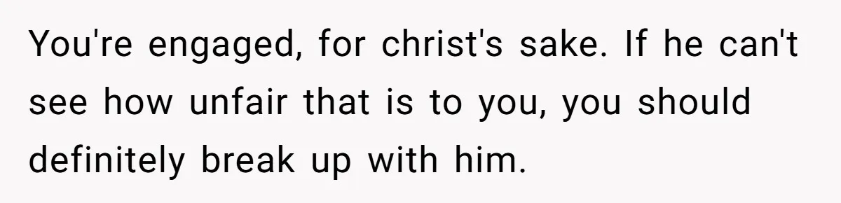You're engaged, for christ's sake. If he can't see how unfair that is to you, you should definitely break up with him.