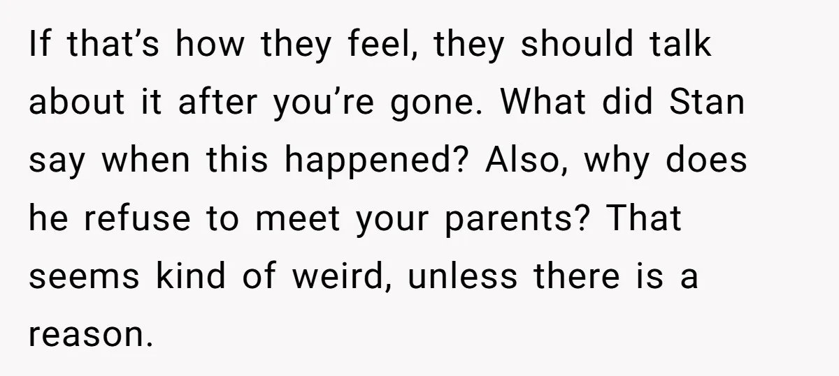If that’s how they feel, they should talk about it after you’re gone. What did Stan say when this happened? Also, why does he refuse to meet your parents? That...