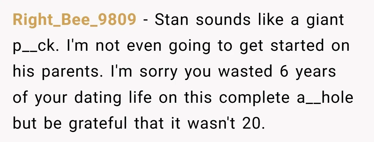 Right_Bee_9809 − Stan sounds like a giant p__ck. I'm not even going to get started on his parents. I'm sorry you wasted 6 years of your dating life on this...