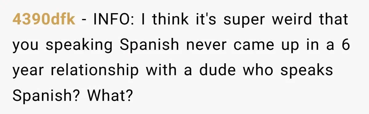 4390dfk − INFO: I think it's super weird that you speaking Spanish never came up in a 6 year relationship with a dude who speaks Spanish? What?