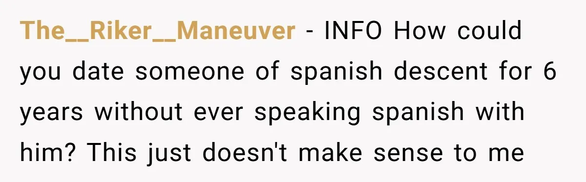 The__Riker__Maneuver − INFO How could you date someone of spanish descent for 6 years without ever speaking spanish with him? This just doesn't make sense to me
