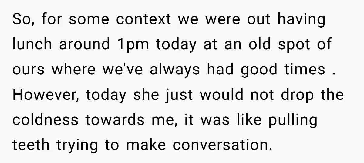 So, for some context we were out having lunch around 1pm today at an old spot of ours where we've always had good times . However, today she just would...