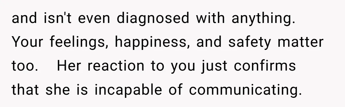 and isn't even diagnosed with anything. Your feelings, happiness, and safety matter too.   Her reaction to you just confirms that she is incapable of communicating.