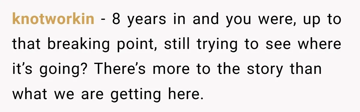 knotworkin − 8 years in and you were, up to that breaking point, still trying to see where it’s going? There’s more to the story than what we are getting...