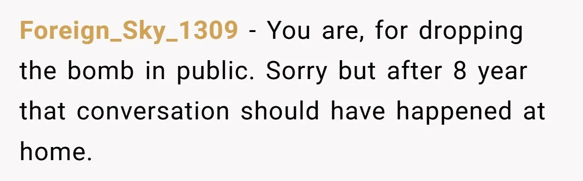 Foreign_Sky_1309 − You are, for dropping the bomb in public. Sorry but after 8 year that conversation should have happened at home.