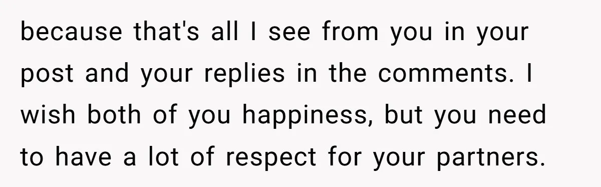 because that's all I see from you in your post and your replies in the comments. I wish both of you happiness, but you need to have a lot of...