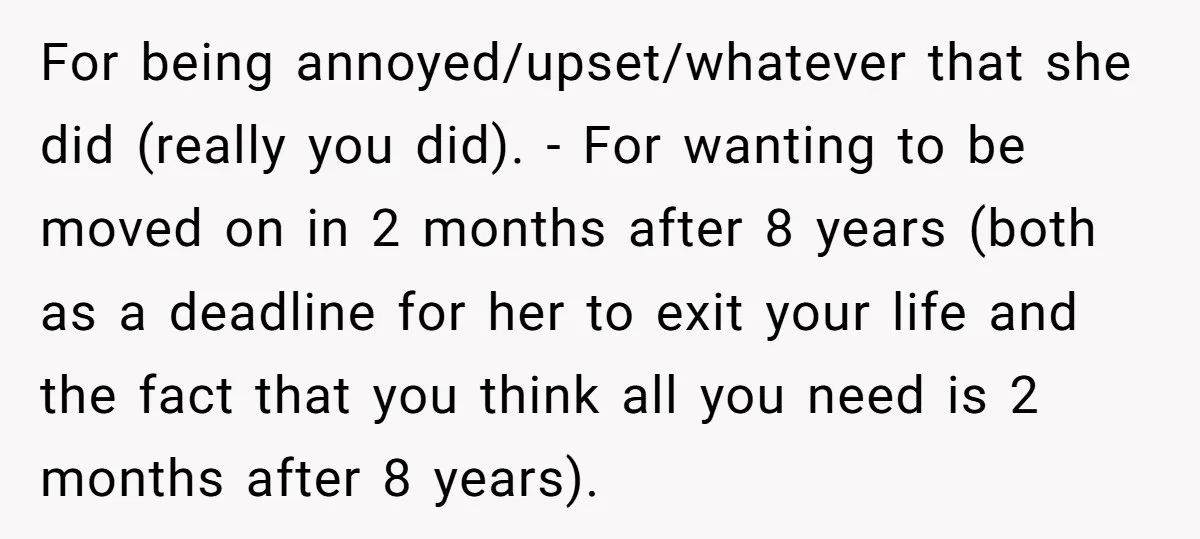 For being annoyed/upset/whatever that she did (really you did). - For wanting to be moved on in 2 months after 8 years (both as a deadline for her to exit...