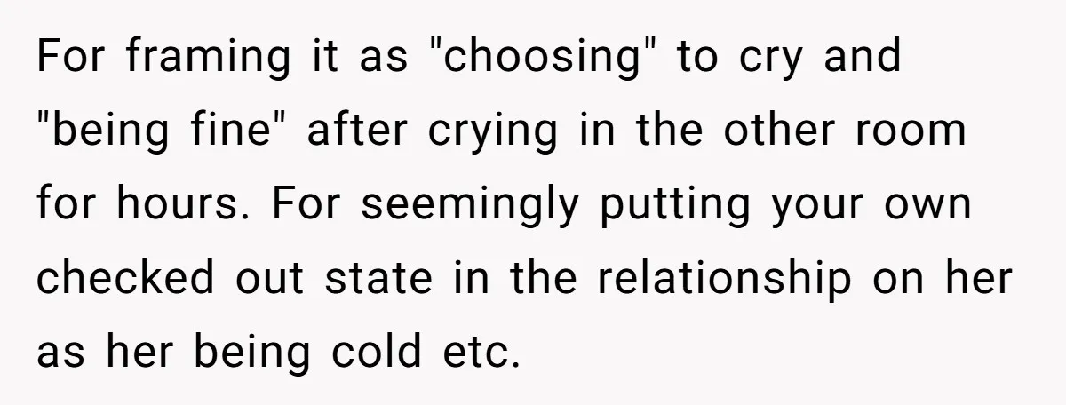 For framing it as "choosing" to cry and "being fine" after crying in the other room for hours. For seemingly putting your own checked out state in the relationship on...