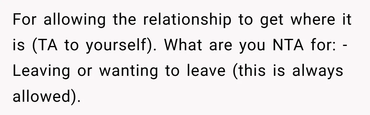For allowing the relationship to get where it is (TA to yourself). What are you NTA for: - Leaving or wanting to leave (this is always allowed).