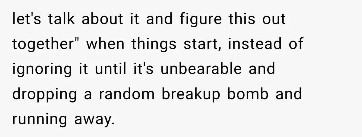 let's talk about it and figure this out together" when things start, instead of ignoring it until it's unbearable and dropping a random breakup bomb and running away.
