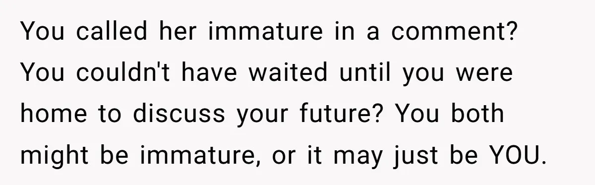 You called her immature in a comment? You couldn't have waited until you were home to discuss your future? You both might be immature, or it may just be YOU.