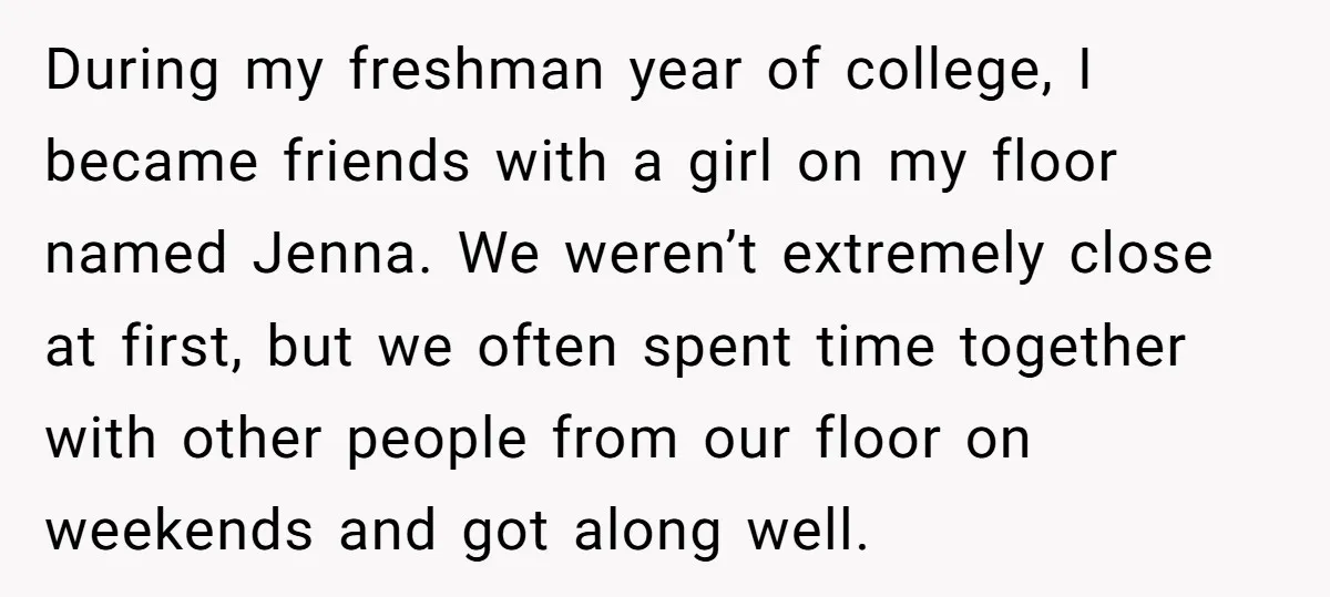 During my freshman year of college, I became friends with a girl on my floor named Jenna. We weren’t extremely close at first, but we often spent time together with...