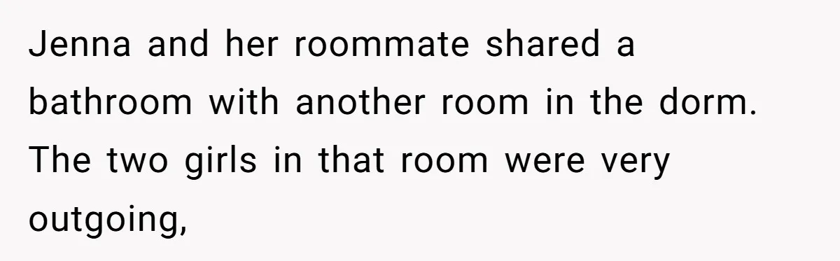 Jenna and her roommate shared a bathroom with another room in the dorm. The two girls in that room were very outgoing,