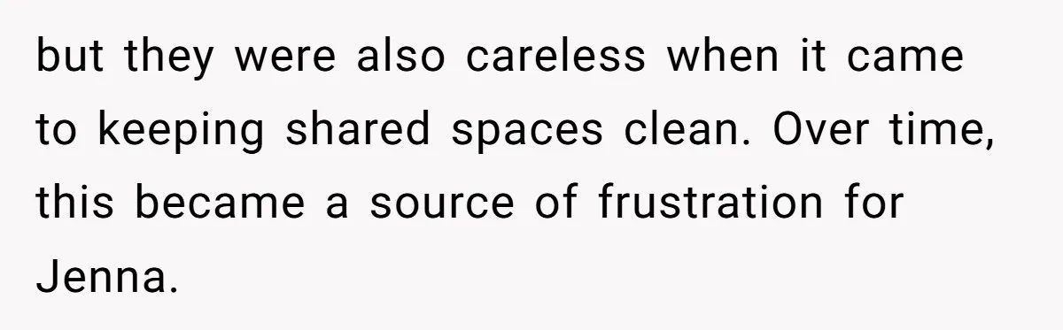 but they were also careless when it came to keeping shared spaces clean. Over time, this became a source of frustration for Jenna.