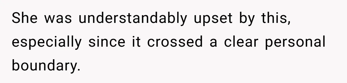 She was understandably upset by this, especially since it crossed a clear personal boundary.