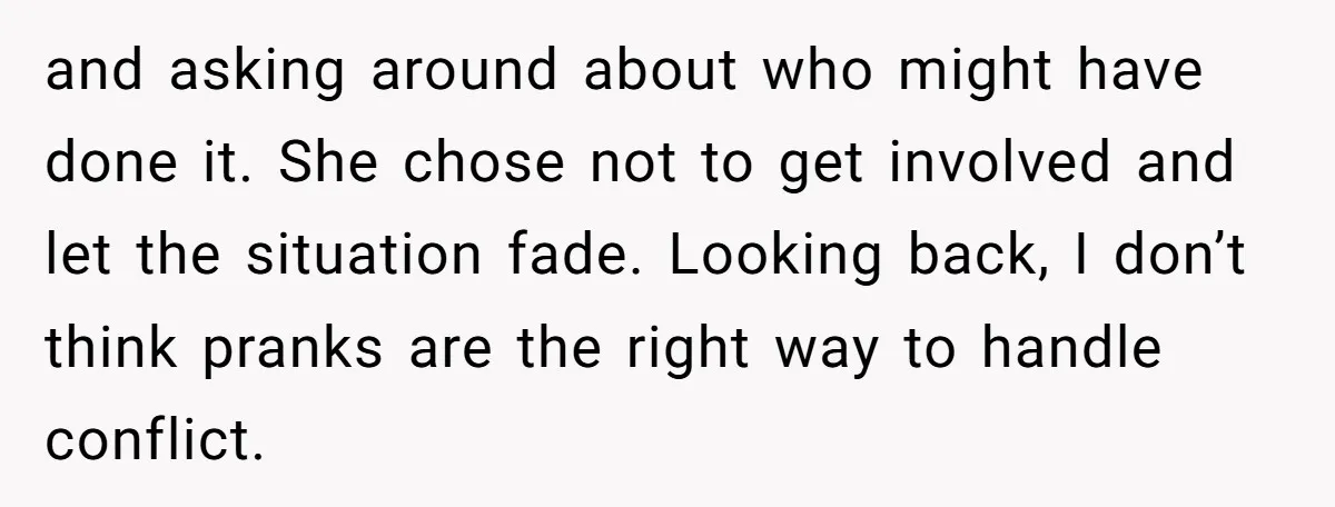 and asking around about who might have done it. She chose not to get involved and let the situation fade. Looking back, I don’t think pranks are the right way...