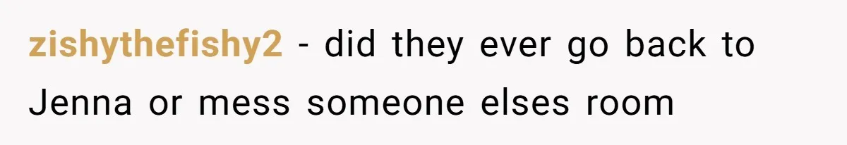 zishythefishy2 − did they ever go back to Jenna or mess someone elses room