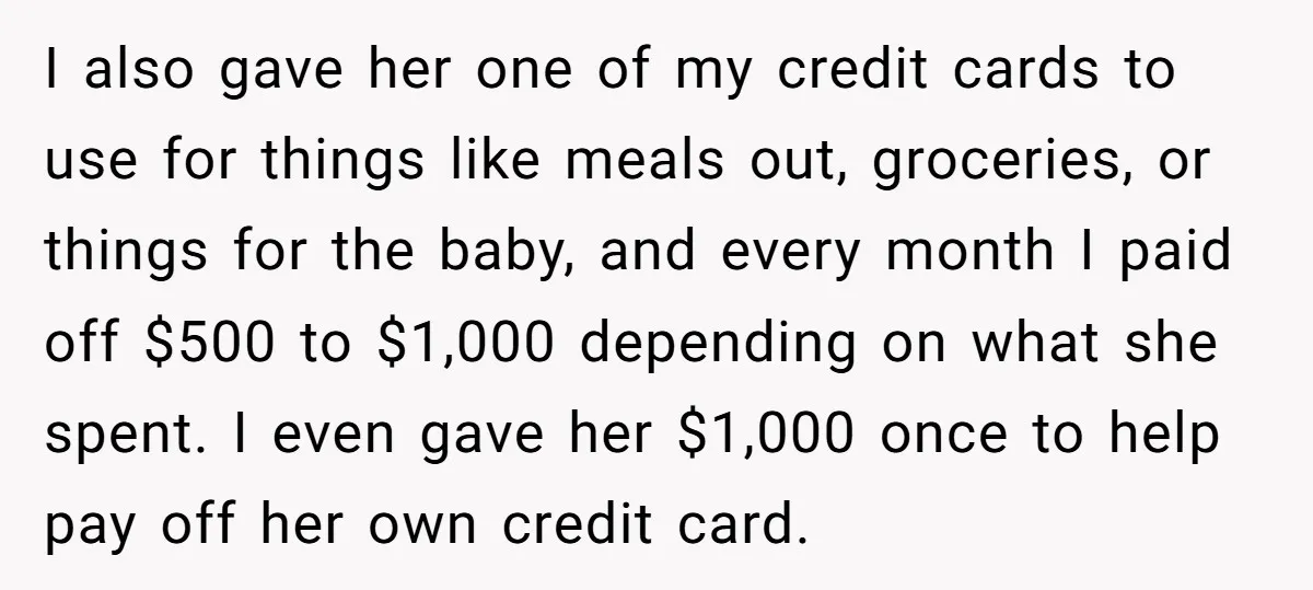 I also gave her one of my credit cards to use for things like meals out, groceries, or things for the baby, and every month I paid off $500 to...