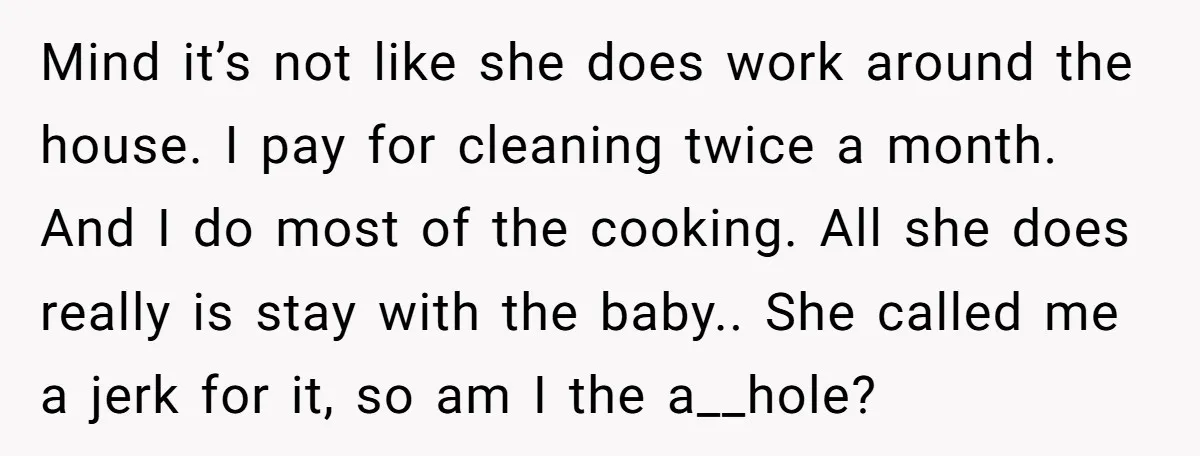 Mind it’s not like she does work around the house. I pay for cleaning twice a month. And I do most of the cooking. All she does really is stay...