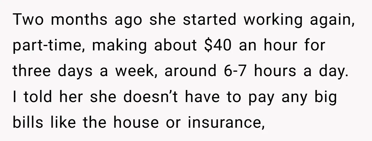 Two months ago she started working again, part-time, making about $40 an hour for three days a week, around 6-7 hours a day. I told her she doesn’t have to...