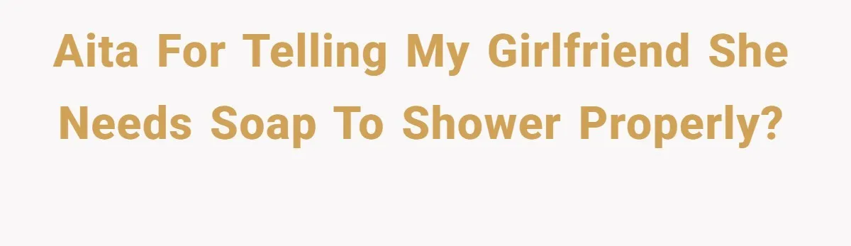 AITA for Telling My Girlfriend She Needs Soap to Shower Properly?