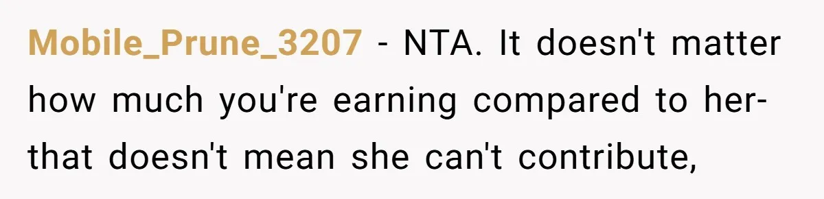 Mobile_Prune_3207 − NTA. It doesn't matter how much you're earning compared to her- that doesn't mean she can't contribute,
