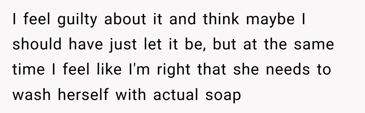 I feel guilty about it and think maybe I should have just let it be, but at the same time I feel like I'm right that she needs to wash...