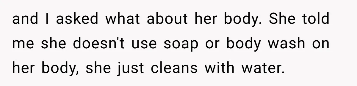 and I asked what about her body. She told me she doesn't use soap or body wash on her body, she just cleans with water.