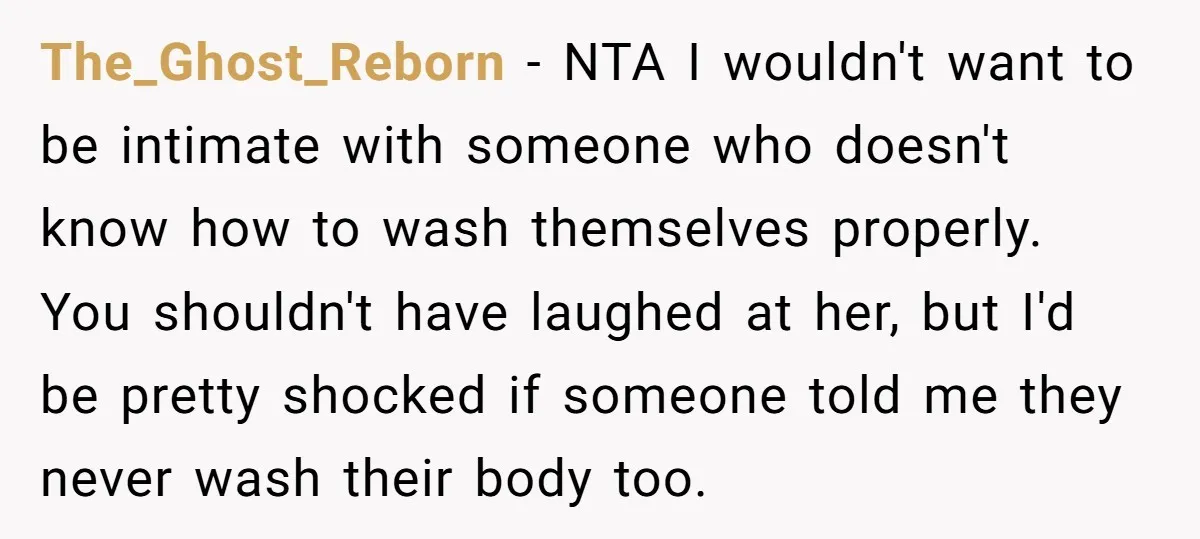 The_Ghost_Reborn − NTA I wouldn't want to be intimate with someone who doesn't know how to wash themselves properly. You shouldn't have laughed at her, but I'd be pretty shocked...