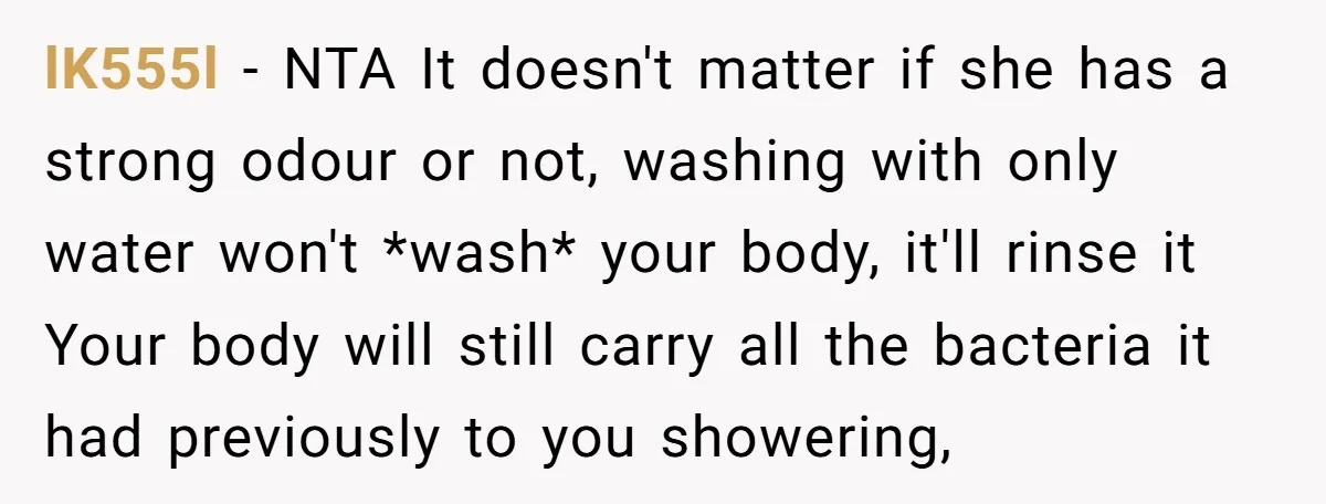 lK555l − NTA It doesn't matter if she has a strong odour or not, washing with only water won't *wash* your body, it'll rinse it Your body will still carry...
