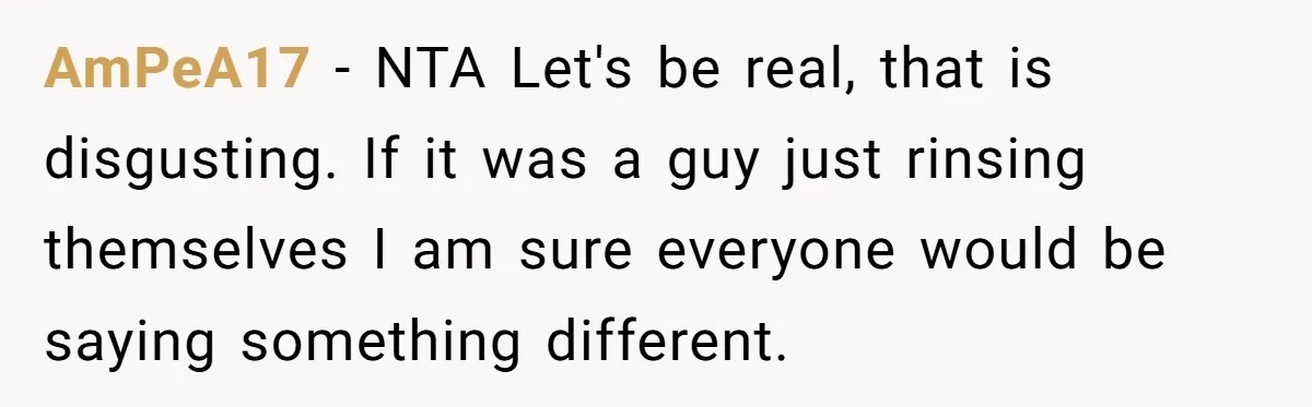 AmPeA17 − NTA Let's be real, that is disgusting. If it was a guy just rinsing themselves I am sure everyone would be saying something different.
