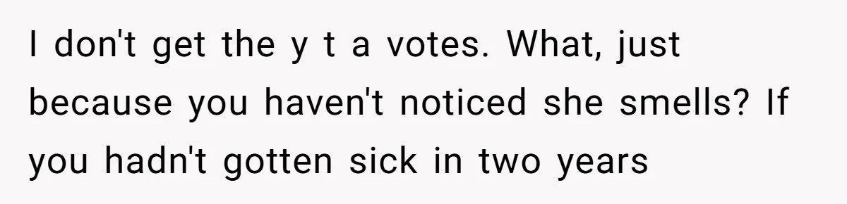 I don't get the y t a votes. What, just because you haven't noticed she smells? If you hadn't gotten sick in two years