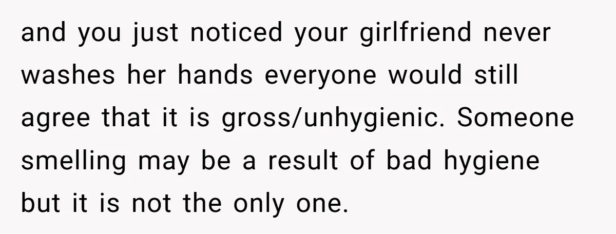 and you just noticed your girlfriend never washes her hands everyone would still agree that it is gross/unhygienic. Someone smelling may be a result of bad hygiene but it is...
