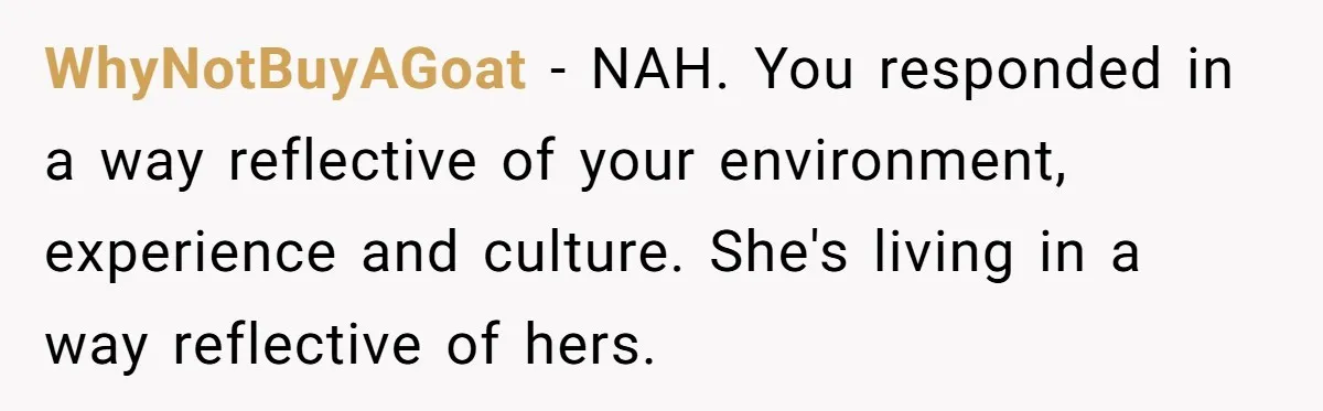 WhyNotBuyAGoat − NAH. You responded in a way reflective of your environment, experience and culture. She's living in a way reflective of hers.