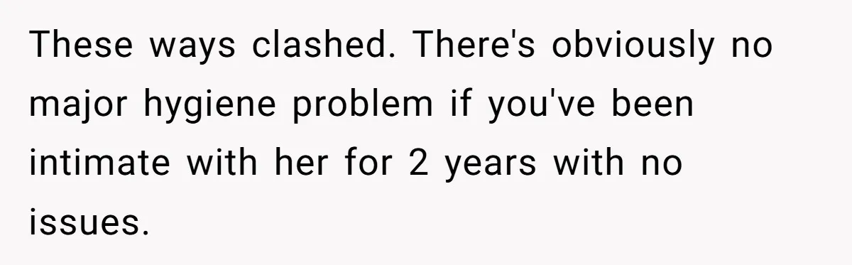 These ways clashed. There's obviously no major hygiene problem if you've been intimate with her for 2 years with no issues.