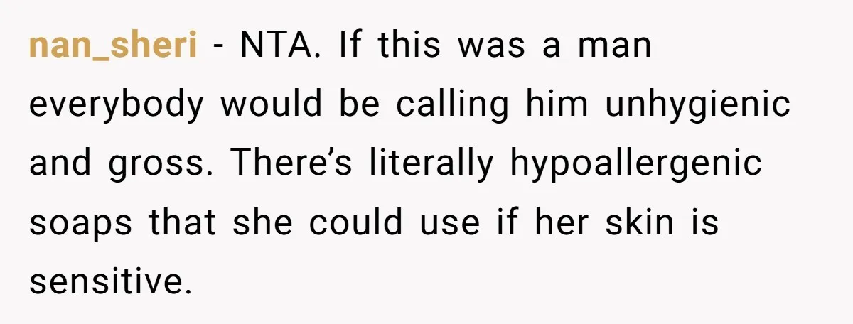 nan_sheri − NTA. If this was a man everybody would be calling him unhygienic and gross. There’s literally hypoallergenic soaps that she could use if her skin is sensitive.