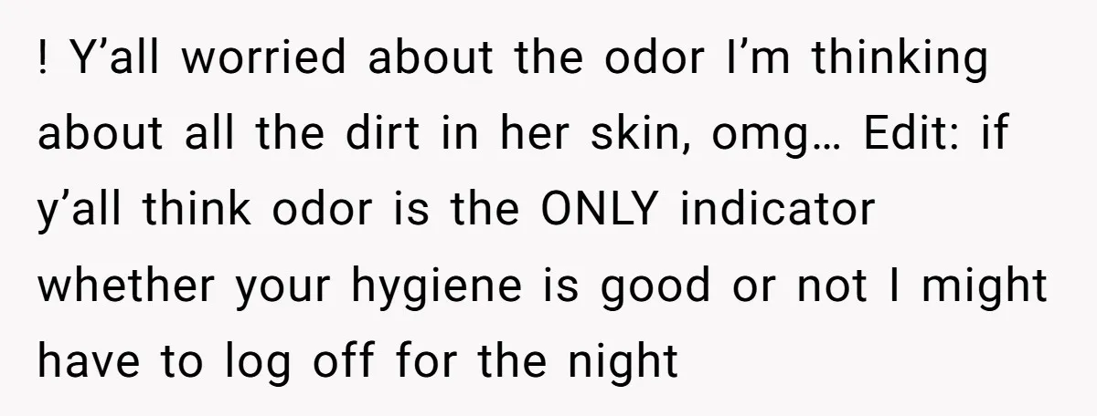 ! Y’all worried about the odor I’m thinking about all the dirt in her skin, omg… Edit: if y’all think odor is the ONLY indicator whether your hygiene is good...