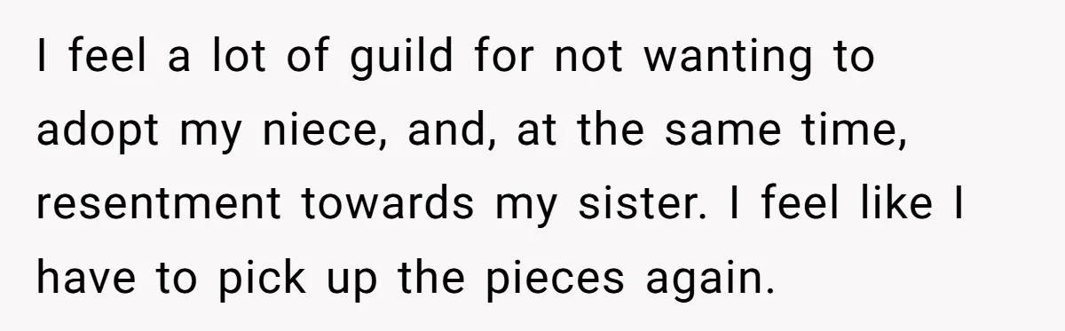 I feel a lot of guild for not wanting to adopt my niece, and, at the same time, resentment towards my sister. I feel like I have to pick up...