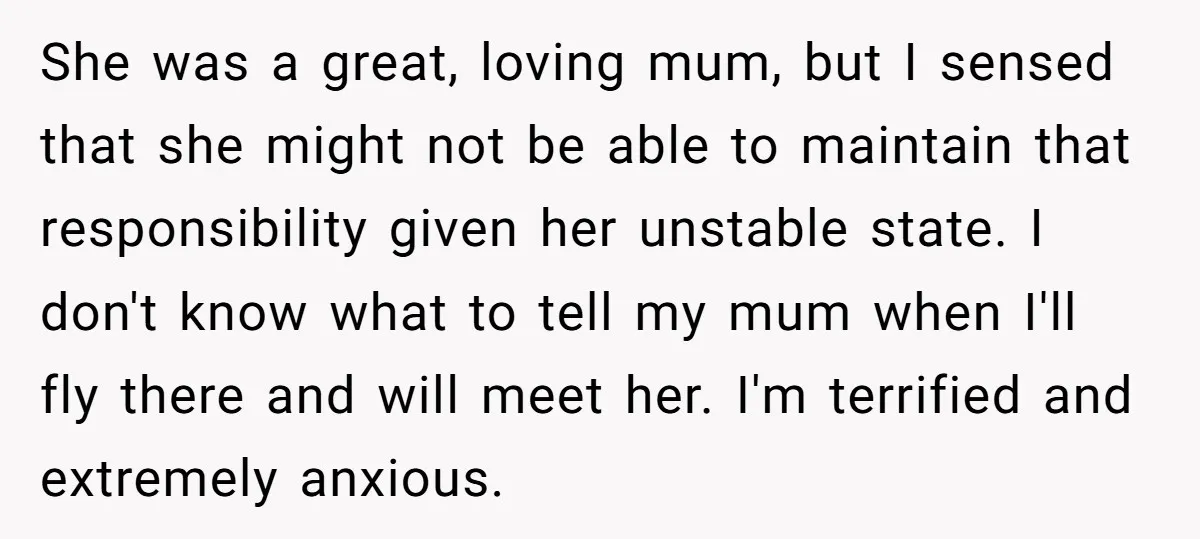 She was a great, loving mum, but I sensed that she might not be able to maintain that responsibility given her unstable state. I don't know what to tell my...