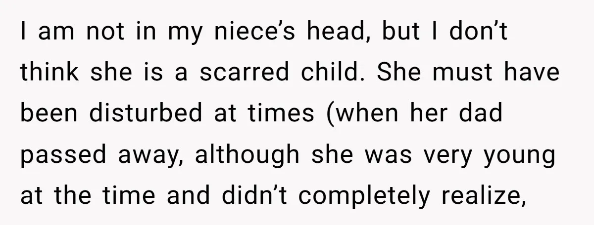 I am not in my niece’s head, but I don’t think she is a scarred child. She must have been disturbed at times (when her dad passed away, although she...