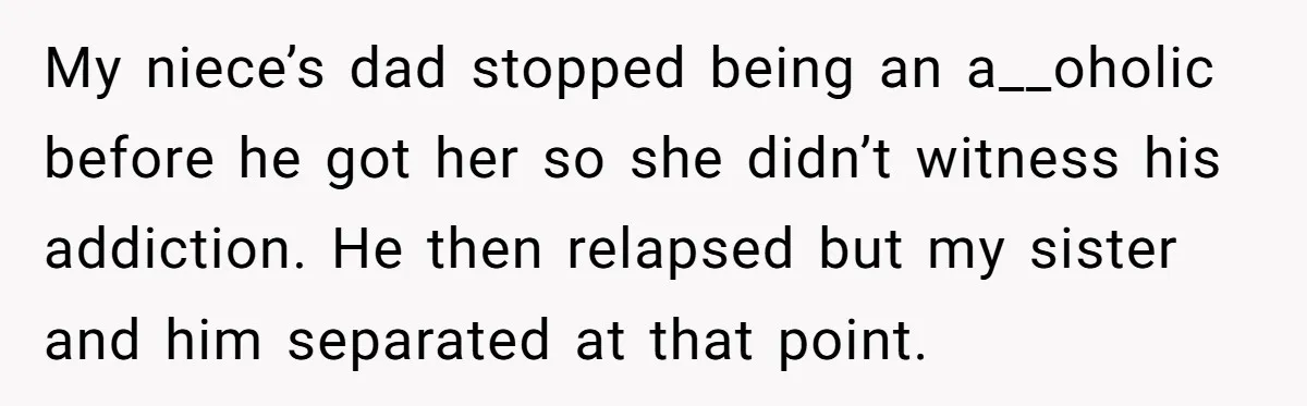 My niece’s dad stopped being an a__oholic before he got her so she didn’t witness his addiction. He then relapsed but my sister and him separated at that point.