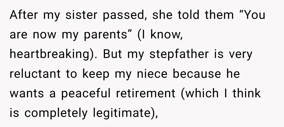 After my sister passed, she told them “You are now my parents” (I know, heartbreaking). But my stepfather is very reluctant to keep my niece because he wants a peaceful...