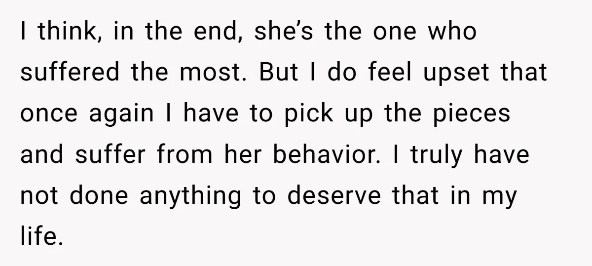 I think, in the end, she’s the one who suffered the most. But I do feel upset that once again I have to pick up the pieces and suffer from...