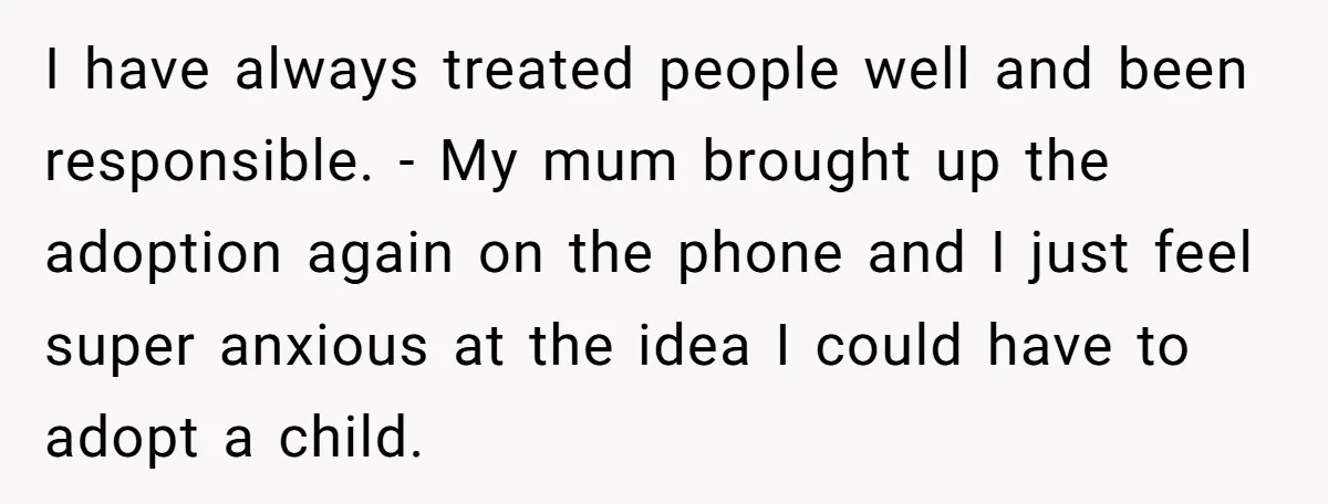 I have always treated people well and been responsible. - My mum brought up the adoption again on the phone and I just feel super anxious at the idea I...
