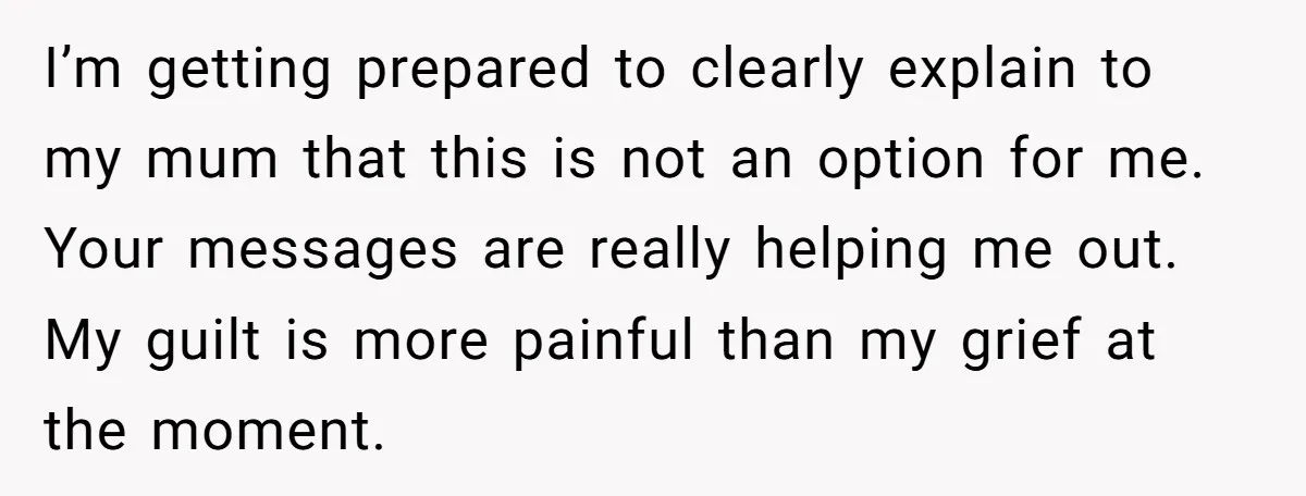 I’m getting prepared to clearly explain to my mum that this is not an option for me. Your messages are really helping me out. My guilt is more painful than...