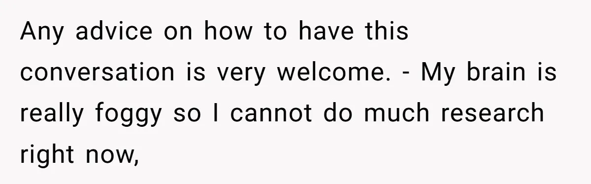 Any advice on how to have this conversation is very welcome. - My brain is really foggy so I cannot do much research right now,