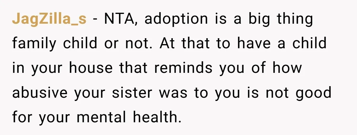 JagZilla_s − NTA, adoption is a big thing family child or not. At that to have a child in your house that reminds you of how abusive your sister was...