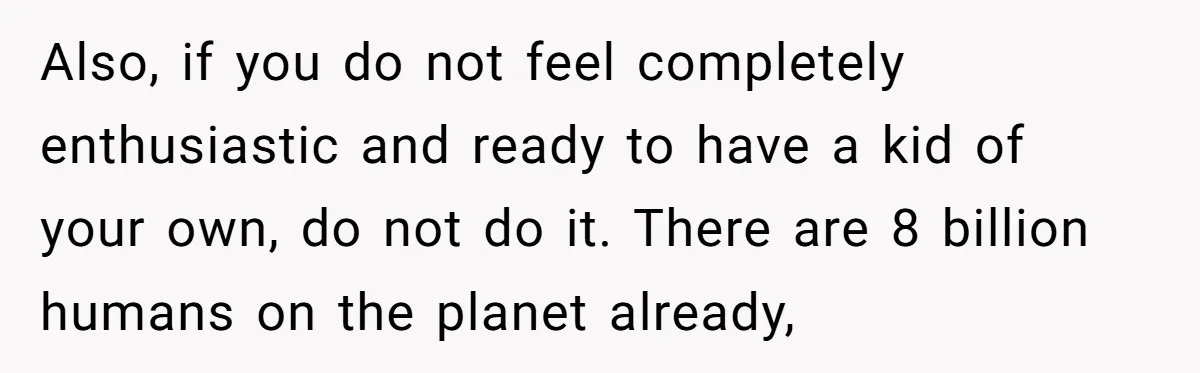 Also, if you do not feel completely enthusiastic and ready to have a kid of your own, do not do it. There are 8 billion humans on the planet already,